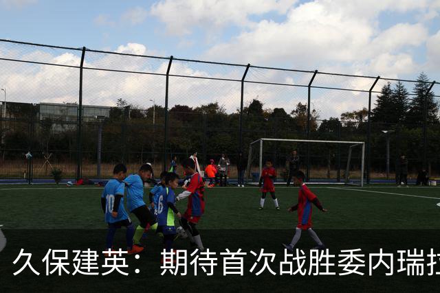 久保建英：期待首次战胜委内瑞拉的机会