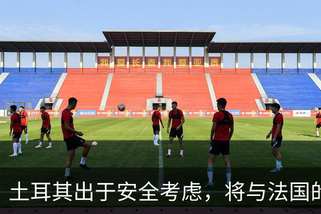 土耳其出于安全考虑，将与法国的比赛移至小型球场