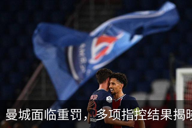 曼城面临重罚，多项指控结果揭晓引发震动